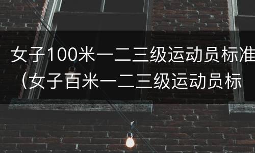 女子100米一二三级运动员标准（女子百米一二三级运动员标准）