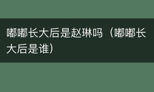 嘟嘟长大后是赵琳吗（嘟嘟长大后是谁）
