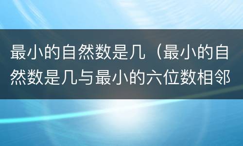 最小的自然数是几（最小的自然数是几与最小的六位数相邻的自然数是几和几）