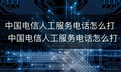 中国电信人工服务电话怎么打 中国电信人工服务电话怎么打不进去