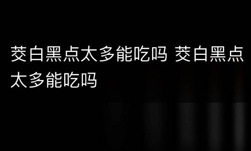 茭白黑点太多能吃吗 茭白黑点太多能吃吗