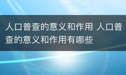人口普查的意义和作用 人口普查的意义和作用有哪些