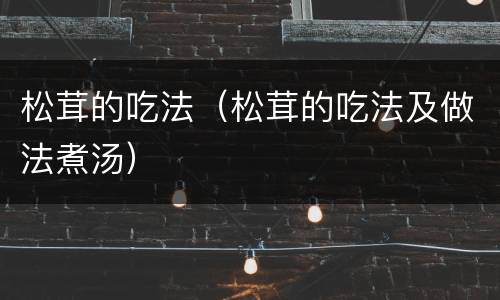 松茸的吃法（松茸的吃法及做法煮汤）