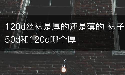 120d丝袜是厚的还是薄的 袜子50d和120d哪个厚