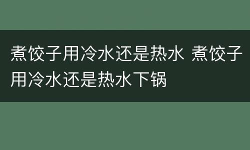 煮饺子用冷水还是热水 煮饺子用冷水还是热水下锅