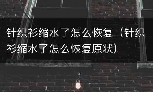 针织衫缩水了怎么恢复（针织衫缩水了怎么恢复原状）