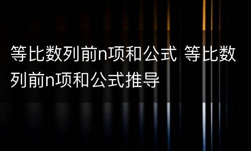 等比数列前n项和公式 等比数列前n项和公式推导