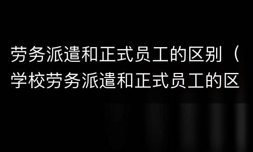 劳务派遣和正式员工的区别（学校劳务派遣和正式员工的区别）
