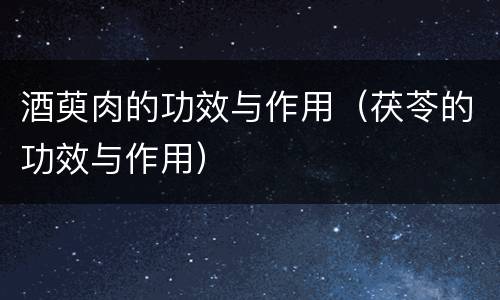酒萸肉的功效与作用（茯苓的功效与作用）