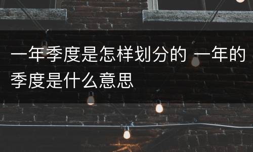 一年季度是怎样划分的 一年的季度是什么意思