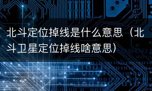 北斗定位掉线是什么意思（北斗卫星定位掉线啥意思）