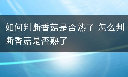如何判断香菇是否熟了 怎么判断香菇是否熟了