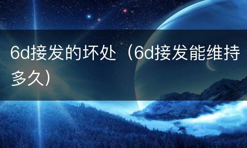 6d接发的坏处（6d接发能维持多久）