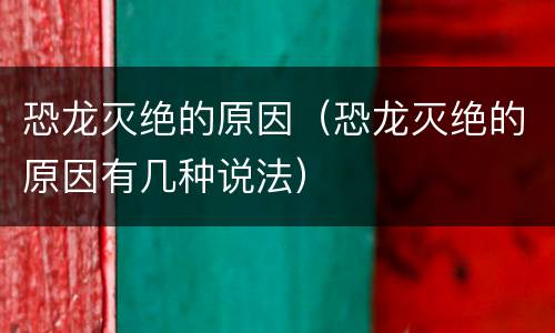 恐龙灭绝的原因（恐龙灭绝的原因有几种说法）