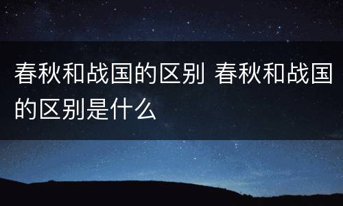 春秋和战国的区别 春秋和战国的区别是什么