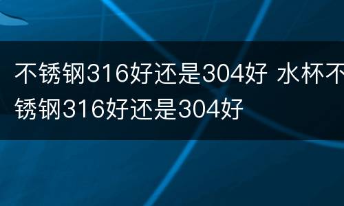 不锈钢316好还是304好 水杯不锈钢316好还是304好