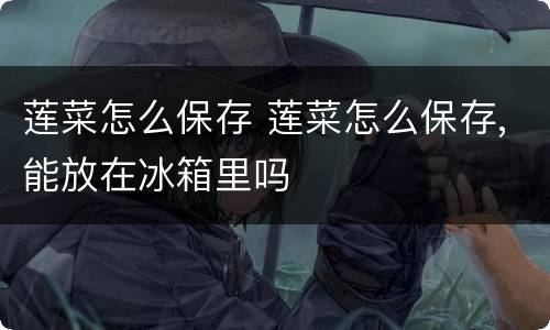 莲菜怎么保存 莲菜怎么保存,能放在冰箱里吗