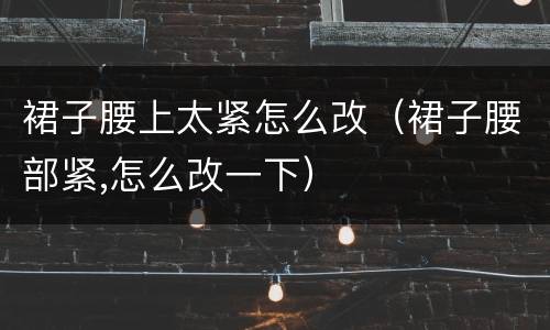 裙子腰上太紧怎么改（裙子腰部紧,怎么改一下）