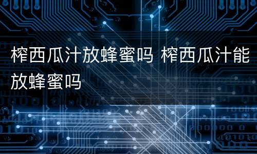 榨西瓜汁放蜂蜜吗 榨西瓜汁能放蜂蜜吗