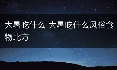 大暑吃什么 大暑吃什么风俗食物北方