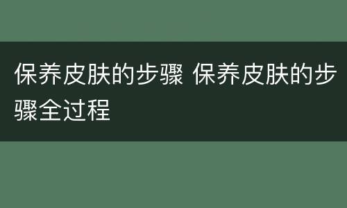 保养皮肤的步骤 保养皮肤的步骤全过程