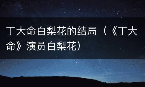 丁大命白梨花的结局（《丁大命》演员白梨花）