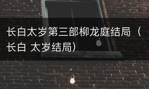 长白太岁第三部柳龙庭结局（长白 太岁结局）