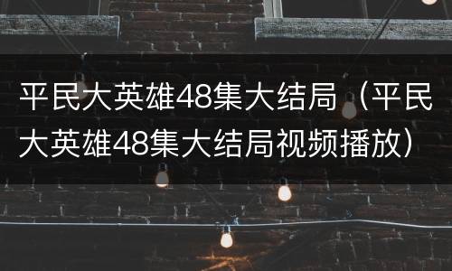 平民大英雄48集大结局（平民大英雄48集大结局视频播放）