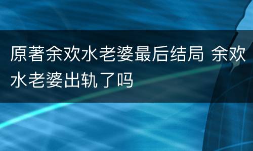 原著余欢水老婆最后结局 余欢水老婆出轨了吗