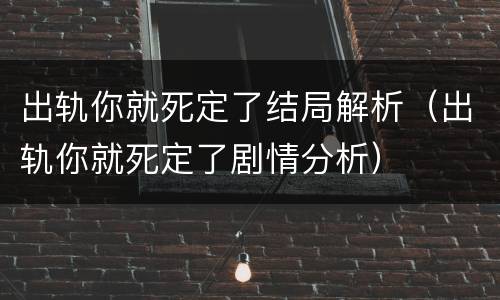 出轨你就死定了结局解析（出轨你就死定了剧情分析）