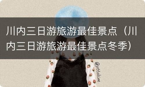 川内三日游旅游最佳景点（川内三日游旅游最佳景点冬季）