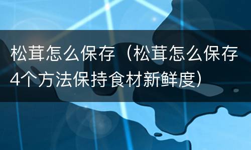 松茸怎么保存（松茸怎么保存4个方法保持食材新鲜度）