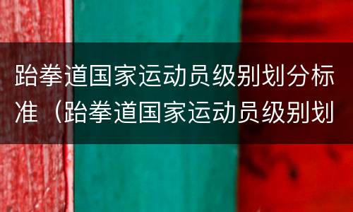 跆拳道国家运动员级别划分标准（跆拳道国家运动员级别划分标准表）