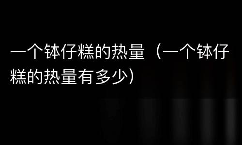 一个钵仔糕的热量（一个钵仔糕的热量有多少）