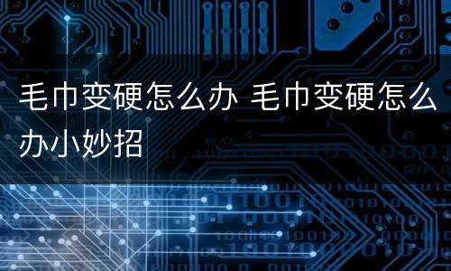 毛巾变硬怎么办 毛巾变硬怎么办小妙招