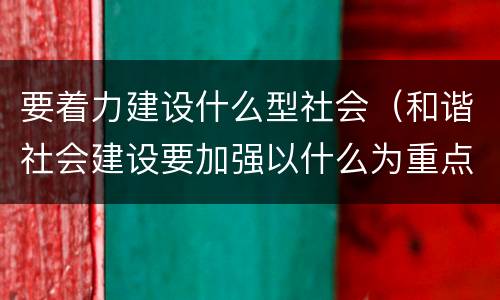 要着力建设什么型社会（和谐社会建设要加强以什么为重点的社会建设）