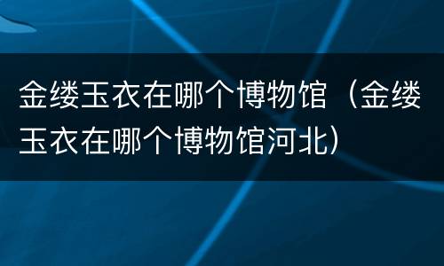 金缕玉衣在哪个博物馆（金缕玉衣在哪个博物馆河北）