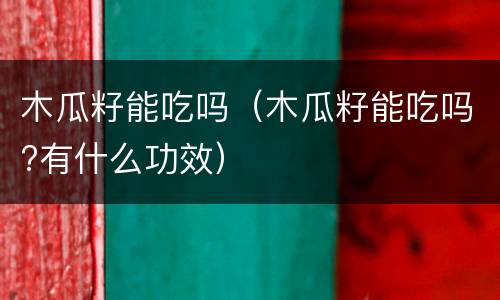 木瓜籽能吃吗（木瓜籽能吃吗?有什么功效）