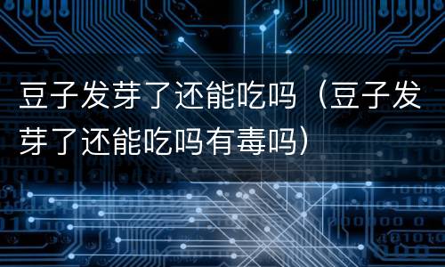 豆子发芽了还能吃吗（豆子发芽了还能吃吗有毒吗）