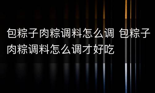 包粽子肉粽调料怎么调 包粽子肉粽调料怎么调才好吃