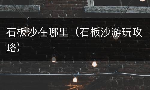 石板沙在哪里（石板沙游玩攻略）