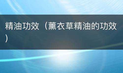 精油功效（薰衣草精油的功效）