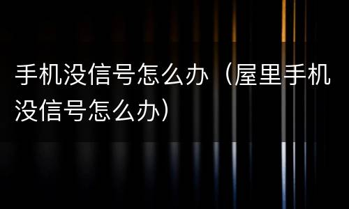 手机没信号怎么办（屋里手机没信号怎么办）