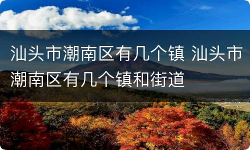 汕头市潮南区有几个镇 汕头市潮南区有几个镇和街道