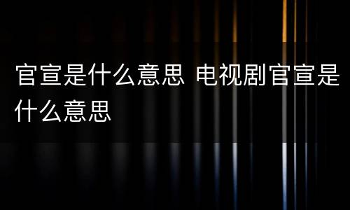 官宣是什么意思 电视剧官宣是什么意思