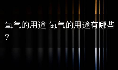 氧气的用途 氮气的用途有哪些?