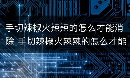 手切辣椒火辣辣的怎么才能消除 手切辣椒火辣辣的怎么才能消除小妙招