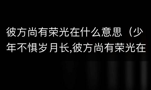 彼方尚有荣光在什么意思（少年不惧岁月长,彼方尚有荣光在翻译）