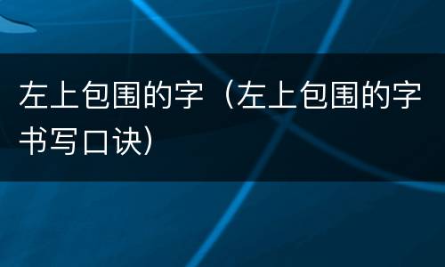 左上包围的字（左上包围的字书写口诀）