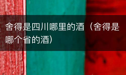舍得是四川哪里的酒（舍得是哪个省的酒）